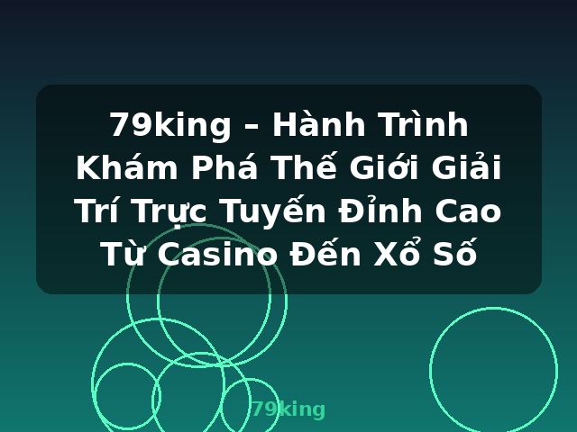79king – Hành Trình Khám Phá Thế Giới Giải Trí Trực Tuyến Đỉnh Cao Từ Casino Đến Xổ Số - 79king