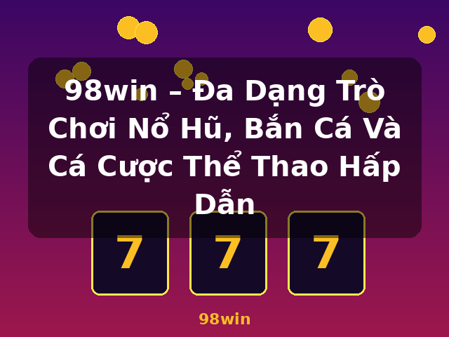 98win – Đa Dạng Trò Chơi Nổ Hũ, Bắn Cá Và Cá Cược Thể Thao Hấp Dẫn - 98win