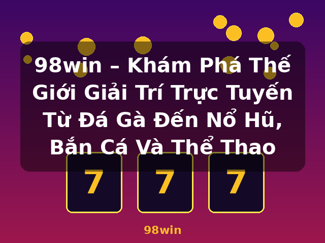 98win – Khám Phá Thế Giới Giải Trí Trực Tuyến Từ Đá Gà Đến Nổ Hũ, Bắn Cá Và Thể Thao - 98win