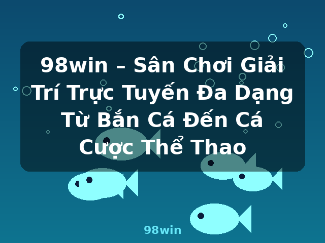 98win – Sân Chơi Giải Trí Trực Tuyến Đa Dạng Từ Bắn Cá Đến Cá Cược Thể Thao - 98win