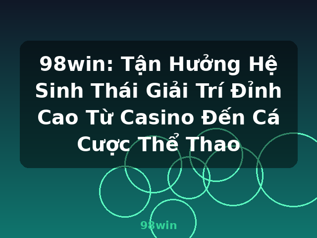 98win: Tận Hưởng Hệ Sinh Thái Giải Trí Đỉnh Cao Từ Casino Đến Cá Cược Thể Thao - 98win