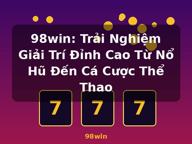 98win: Trải Nghiệm Giải Trí Đỉnh Cao Từ Nổ Hũ Đến Cá Cược Thể Thao - 98win