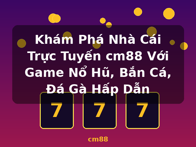 Khám Phá Nhà Cái Trực Tuyến cm88 Với Game Nổ Hũ, Bắn Cá, Đá Gà Hấp Dẫn - cm88
