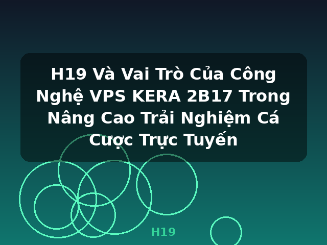 H19 Và Vai Trò Của Công Nghệ VPS KERA 2B17 Trong Nâng Cao Trải Nghiệm Cá Cược Trực Tuyến - H19