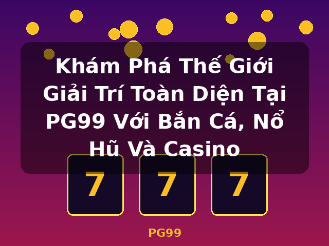 Khám Phá Thế Giới Giải Trí Toàn Diện Tại PG99 Với Bắn Cá, Nổ Hũ Và Casino - PG99