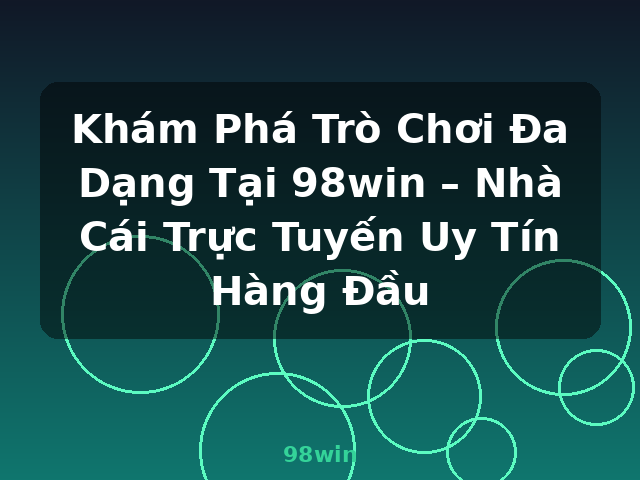 Khám Phá Trò Chơi Đa Dạng Tại 98win – Nhà Cái Trực Tuyến Uy Tín Hàng Đầu - 98win