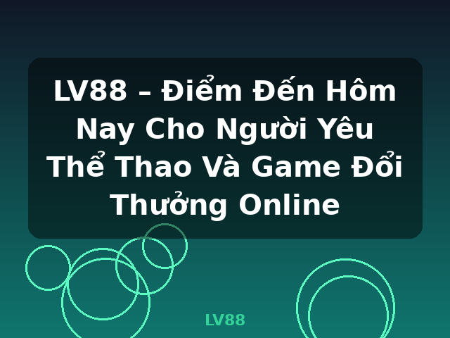 LV88 – Điểm Đến Hôm Nay Cho Người Yêu Thể Thao Và Game Đổi Thưởng Online - LV88