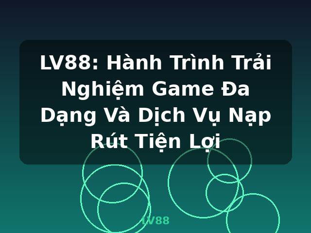 LV88: Hành Trình Trải Nghiệm Game Đa Dạng Và Dịch Vụ Nạp Rút Tiện Lợi - LV88