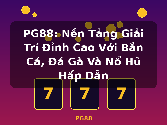 PG88: Nền Tảng Giải Trí Đỉnh Cao Với Bắn Cá, Đá Gà Và Nổ Hũ Hấp Dẫn - PG88