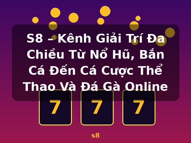 S8 – Kênh Giải Trí Đa Chiều Từ Nổ Hũ, Bắn Cá Đến Cá Cược Thể Thao Và Đá Gà Online - s8