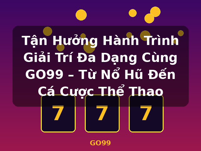 Tận Hưởng Hành Trình Giải Trí Đa Dạng Cùng GO99 – Từ Nổ Hũ Đến Cá Cược Thể Thao - GO99
