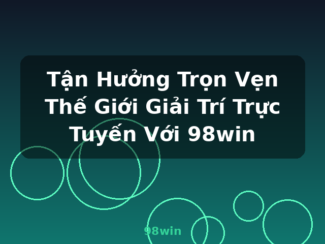 Tận Hưởng Trọn Vẹn Thế Giới Giải Trí Trực Tuyến Với 98win - 98win