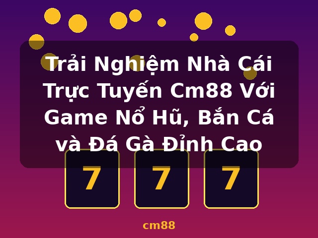Trải Nghiệm Nhà Cái Trực Tuyến Cm88 Với Game Nổ Hũ, Bắn Cá và Đá Gà Đỉnh Cao - cm88