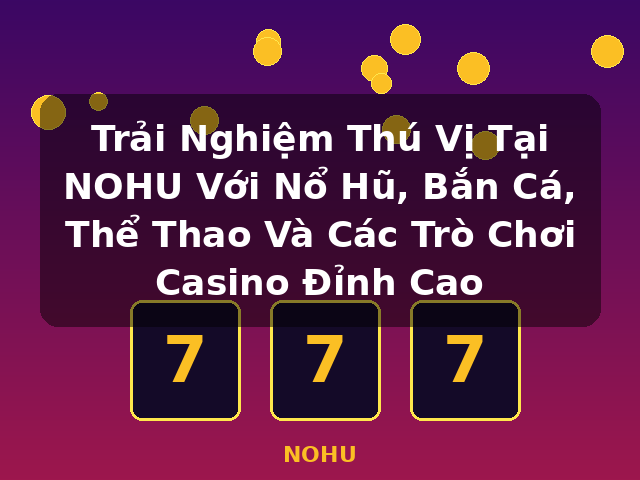 Trải Nghiệm Thú Vị Tại NOHU Với Nổ Hũ, Bắn Cá, Thể Thao Và Các Trò Chơi Casino Đỉnh Cao - NOHU