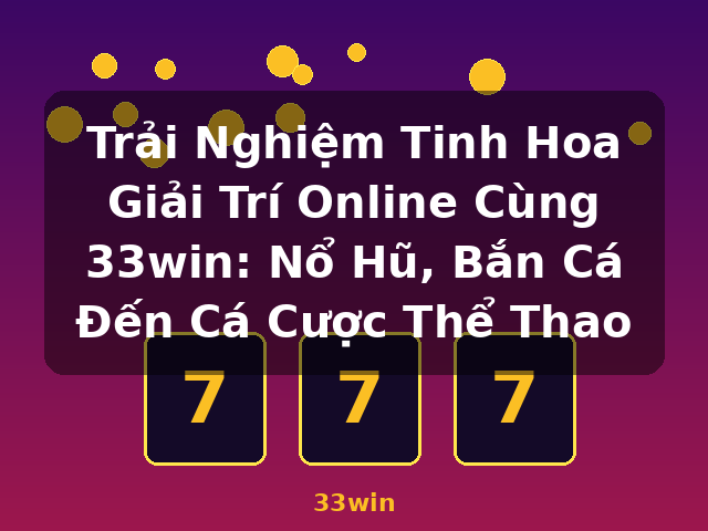 Trải Nghiệm Tinh Hoa Giải Trí Online Cùng 33win: Nổ Hũ, Bắn Cá Đến Cá Cược Thể Thao - 33win