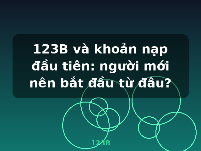 123B và khoản nạp đầu tiên: người mới nên bắt đầu từ đâu? - 123B