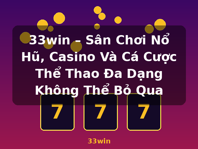 33win – Sân Chơi Nổ Hũ, Casino Và Cá Cược Thể Thao Đa Dạng Không Thể Bỏ Qua - 33win