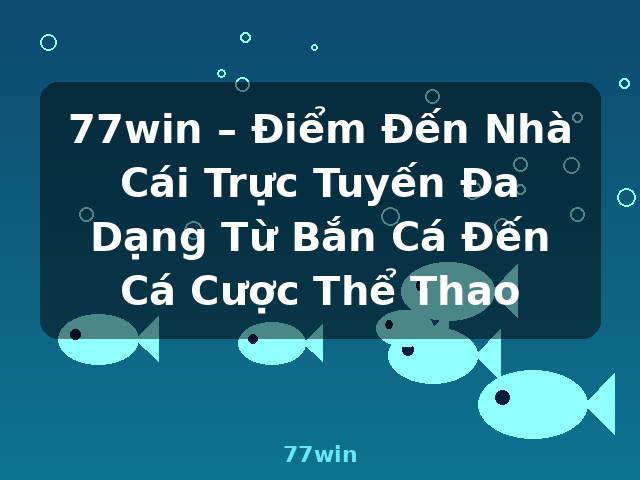 77win – Điểm Đến Nhà Cái Trực Tuyến Đa Dạng Từ Bắn Cá Đến Cá Cược Thể Thao - 77win