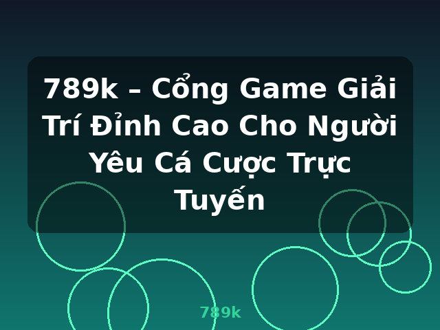 789k – Cổng Game Giải Trí Đỉnh Cao Cho Người Yêu Cá Cược Trực Tuyến - 789k