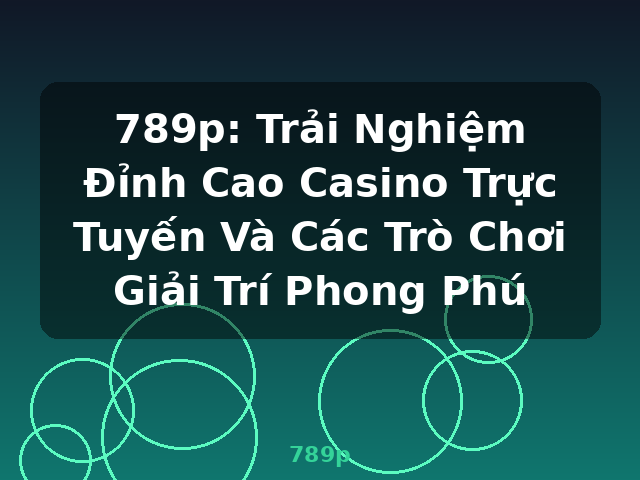 789p: Trải Nghiệm Đỉnh Cao Casino Trực Tuyến Và Các Trò Chơi Giải Trí Phong Phú - 789p