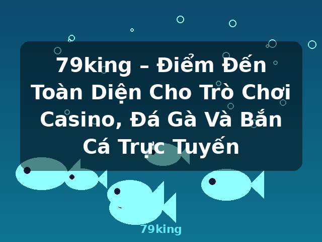 79king – Điểm Đến Toàn Diện Cho Trò Chơi Casino, Đá Gà Và Bắn Cá Trực Tuyến - 79king