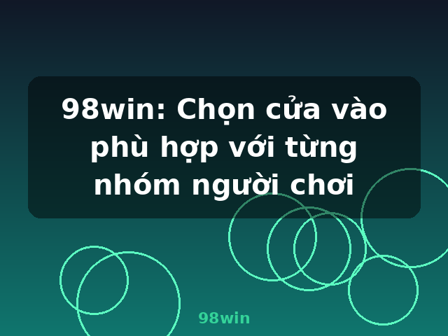 98win: Chọn cửa vào phù hợp với từng nhóm người chơi - 98win 98win: Chọn cửa vào phù hợp với từng nhóm người chơi - 98win