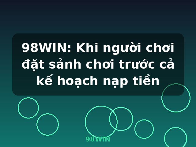 98WIN: Khi người chơi đặt sảnh chơi trước cả kế hoạch nạp tiền - 98WIN 98WIN: Khi người chơi đặt sảnh chơi trước cả kế hoạch nạp tiền - 98WIN