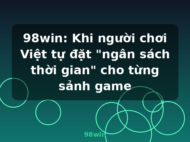 98win: Khi người chơi Việt tự đặt "ngân sách thời gian" cho từng sảnh game - 98win 98win: Khi người chơi Việt tự đặt "ngân sách thời gian" cho từng sảnh game - 98win