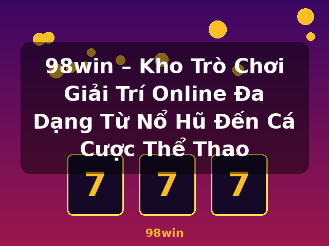 98win – Kho Trò Chơi Giải Trí Online Đa Dạng Từ Nổ Hũ Đến Cá Cược Thể Thao - 98win