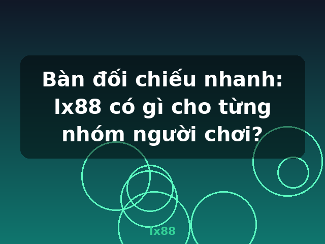 Bàn đối chiếu nhanh: lx88 có gì cho từng nhóm người chơi? - lx88