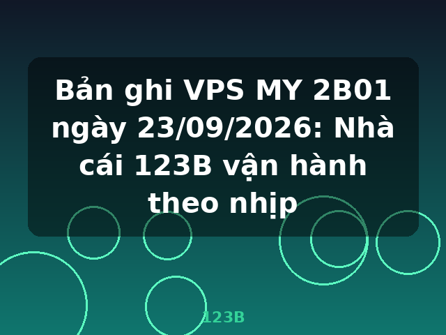 Bản ghi VPS MY 2B01 ngày 23/09/2026: Nhà cái 123B vận hành theo nhịp - 123B