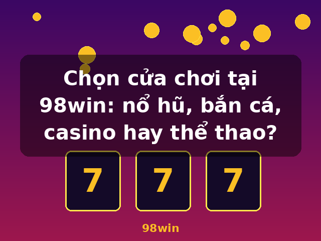 Chọn cửa chơi tại 98win: nổ hũ, bắn cá, casino hay thể thao? - 98win