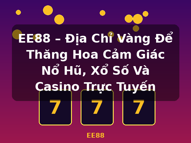 EE88 – Địa Chỉ Vàng Để Thăng Hoa Cảm Giác Nổ Hũ, Xổ Số Và Casino Trực Tuyến - EE88