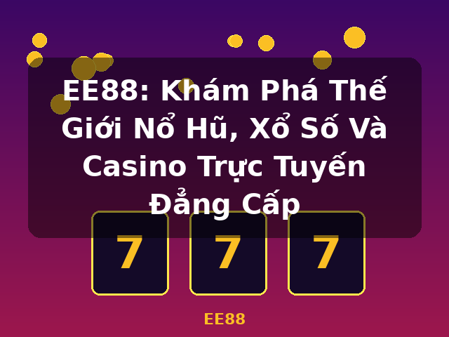 EE88: Khám Phá Thế Giới Nổ Hũ, Xổ Số Và Casino Trực Tuyến Đẳng Cấp - EE88