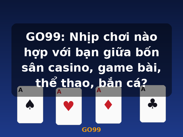 GO99: Nhịp chơi nào hợp với bạn giữa bốn sân casino, game bài, thể thao, bắn cá? - GO99
