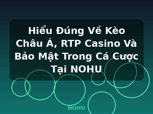 Hiểu Đúng Về Kèo Châu Á, RTP Casino Và Bảo Mật Trong Cá Cược Tại NOHU - NOHU
