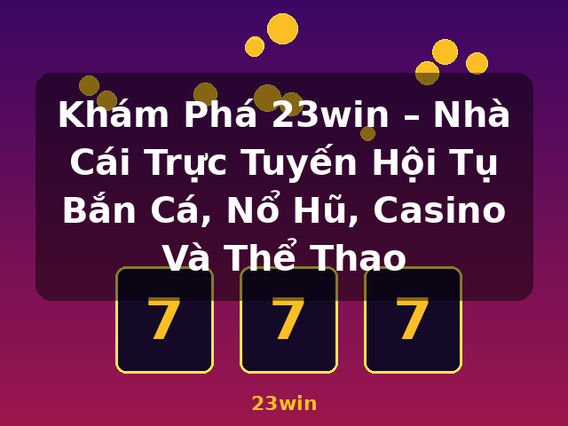 Khám Phá 23win – Nhà Cái Trực Tuyến Hội Tụ Bắn Cá, Nổ Hũ, Casino Và Thể Thao - 23win