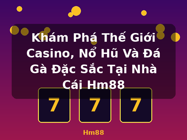 Khám Phá Thế Giới Casino, Nổ Hũ Và Đá Gà Đặc Sắc Tại Nhà Cái Hm88 - Hm88