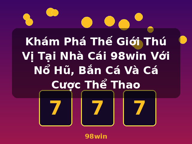 Khám Phá Thế Giới Thú Vị Tại Nhà Cái 98win Với Nổ Hũ, Bắn Cá Và Cá Cược Thể Thao - 98win
