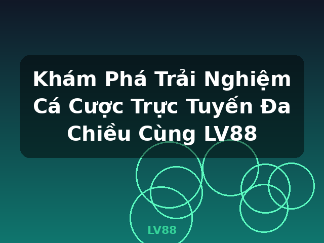 Khám Phá Trải Nghiệm Cá Cược Trực Tuyến Đa Chiều Cùng LV88 - LV88