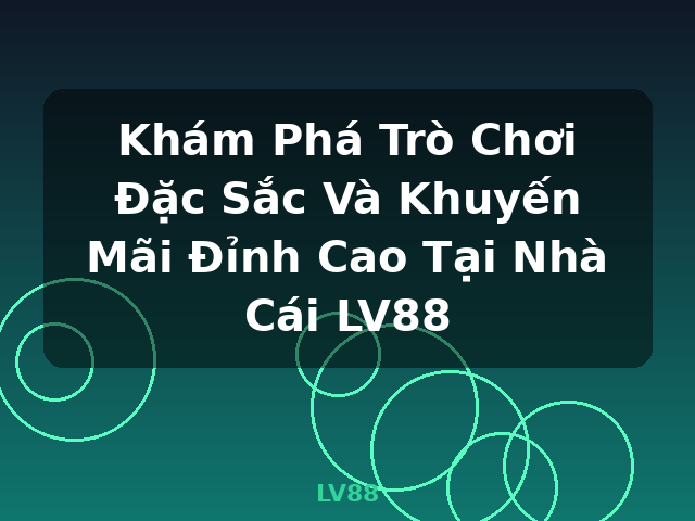 Khám Phá Trò Chơi Đặc Sắc Và Khuyến Mãi Đỉnh Cao Tại Nhà Cái LV88 - LV88
