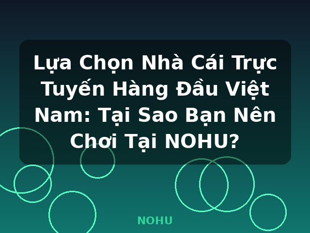 Lựa Chọn Nhà Cái Trực Tuyến Hàng Đầu Việt Nam: Tại Sao Bạn Nên Chơi Tại NOHU? - NOHU