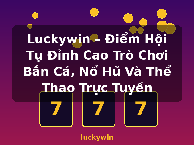 Luckywin – Điểm Hội Tụ Đỉnh Cao Trò Chơi Bắn Cá, Nổ Hũ Và Thể Thao Trực Tuyến - luckywin