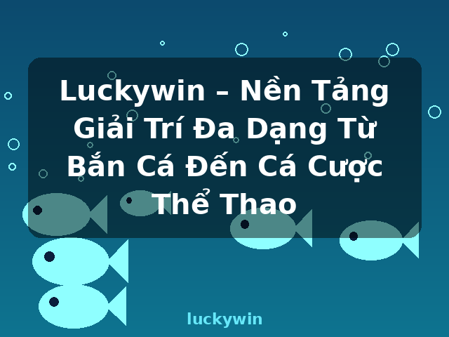Luckywin – Nền Tảng Giải Trí Đa Dạng Từ Bắn Cá Đến Cá Cược Thể Thao - luckywin