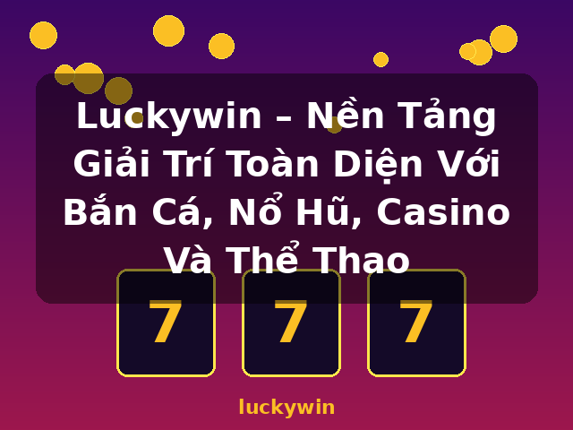 Luckywin – Nền Tảng Giải Trí Toàn Diện Với Bắn Cá, Nổ Hũ, Casino Và Thể Thao - luckywin