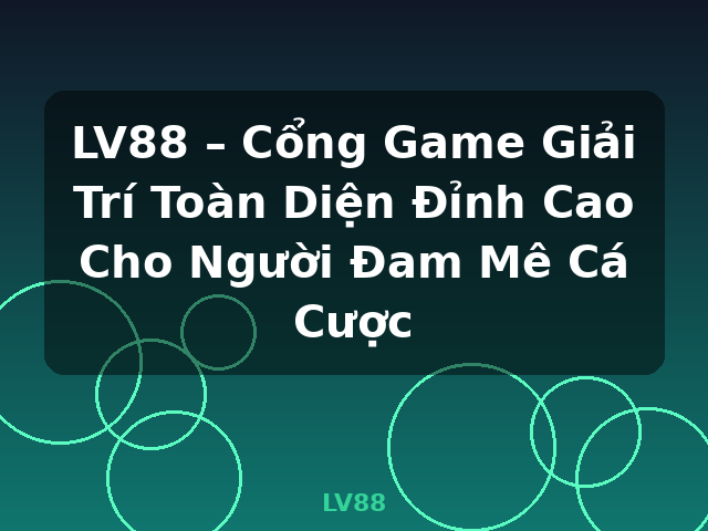 LV88 – Cổng Game Giải Trí Toàn Diện Đỉnh Cao Cho Người Đam Mê Cá Cược - LV88