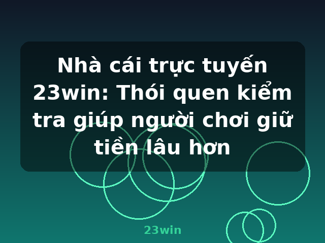 Nhà cái trực tuyến 23win: Thói quen kiểm tra giúp người chơi giữ tiền lâu hơn - 23win Nhà cái trực tuyến 23win: Thói quen kiểm tra giúp người chơi giữ tiền lâu hơn - 23win