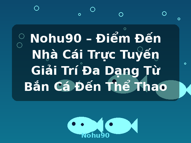 Nohu90 – Điểm Đến Nhà Cái Trực Tuyến Giải Trí Đa Dạng Từ Bắn Cá Đến Thể Thao - Nohu90