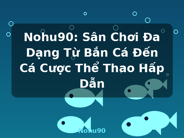 Nohu90: Sân Chơi Đa Dạng Từ Bắn Cá Đến Cá Cược Thể Thao Hấp Dẫn - Nohu90