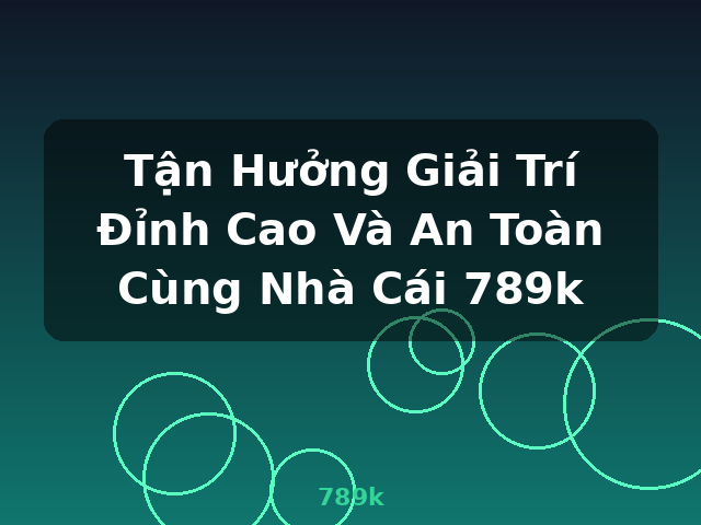 Tận Hưởng Giải Trí Đỉnh Cao Và An Toàn Cùng Nhà Cái 789k - 789k